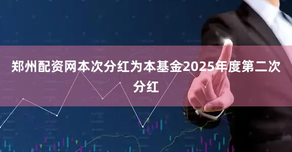 郑州配资网本次分红为本基金2025年度第二次分红