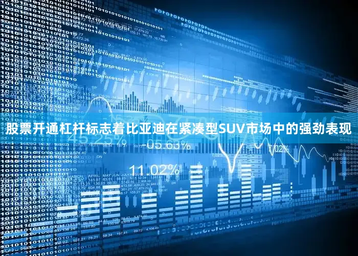 股票开通杠杆标志着比亚迪在紧凑型SUV市场中的强劲表现