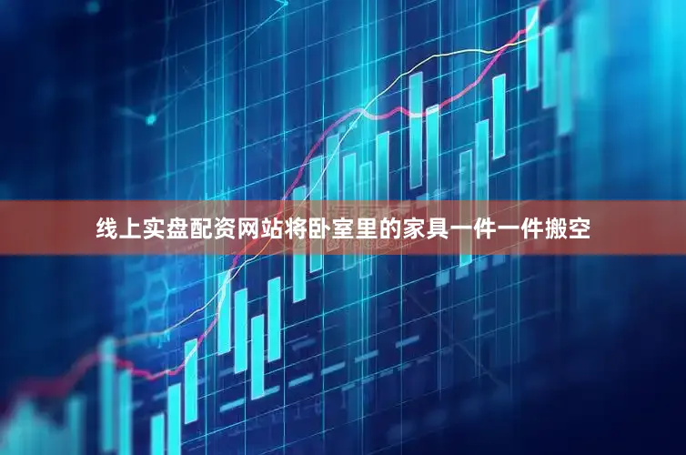 线上实盘配资网站将卧室里的家具一件一件搬空