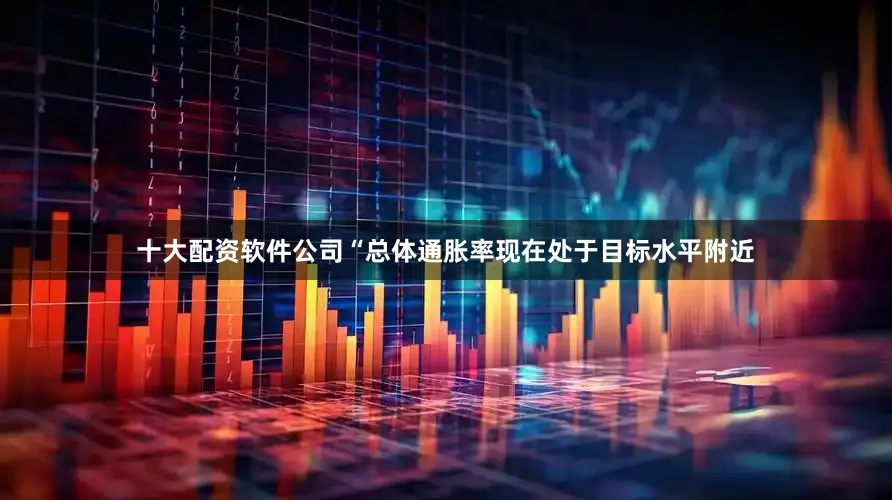 十大配资软件公司“总体通胀率现在处于目标水平附近