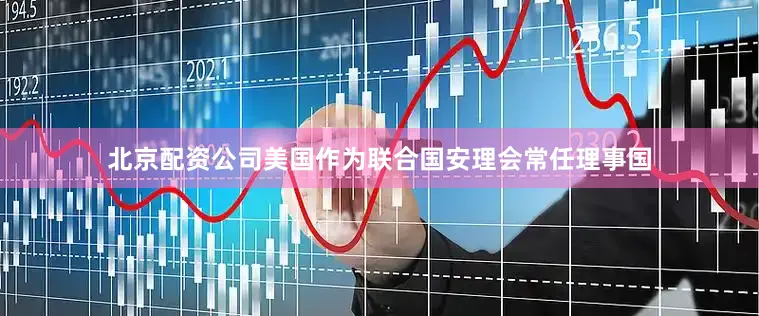 北京配资公司美国作为联合国安理会常任理事国