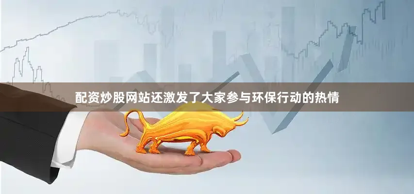 配资炒股网站还激发了大家参与环保行动的热情