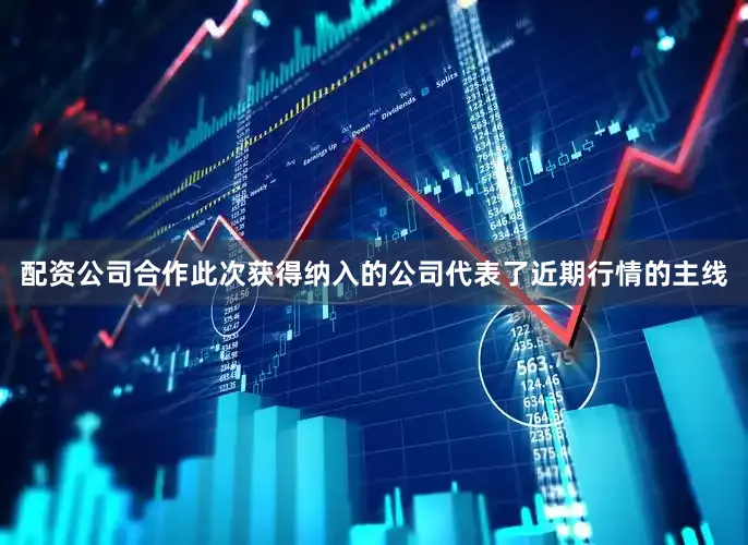 配资公司合作　　此次获得纳入的公司代表了近期行情的主线