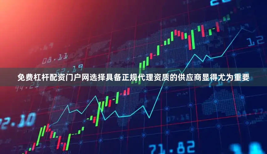 免费杠杆配资门户网选择具备正规代理资质的供应商显得尤为重要