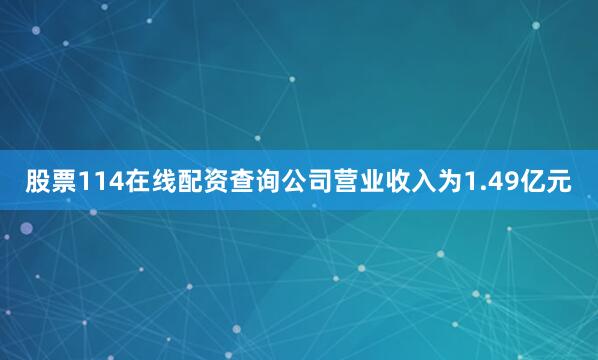 股票114在线配资查询公司营业收入为1.49亿元