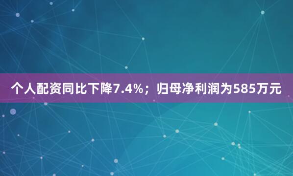 个人配资同比下降7.4%；归母净利润为585万元