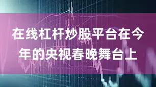 在线杠杆炒股平台在今年的央视春晚舞台上
