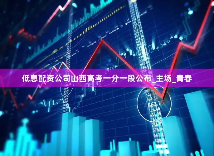 低息配资公司山西高考一分一段公布_主场_青春