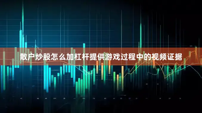 散户炒股怎么加杠杆提供游戏过程中的视频证据