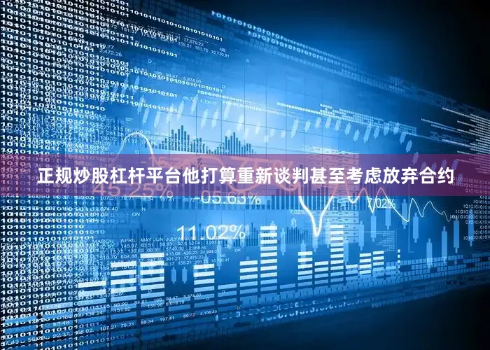 正规炒股杠杆平台他打算重新谈判甚至考虑放弃合约