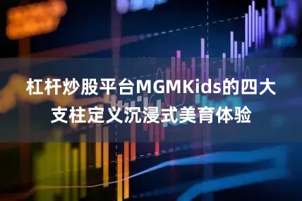 杠杆炒股平台MGMKids的四大支柱定义沉浸式美育体验