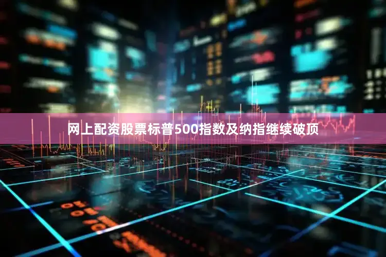 网上配资股票标普500指数及纳指继续破顶