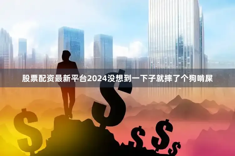 股票配资最新平台2024没想到一下子就摔了个狗啃屎