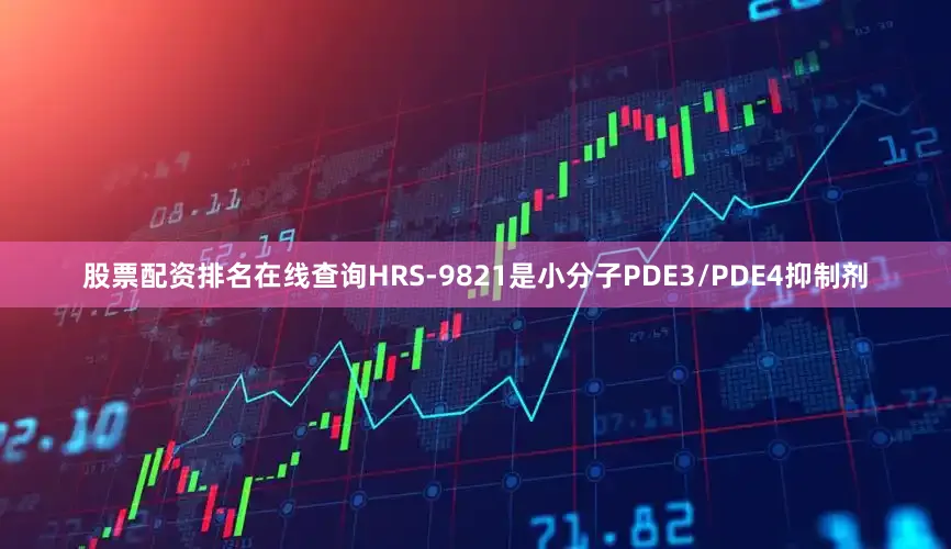 股票配资排名在线查询HRS-9821是小分子PDE3/PDE4抑制剂