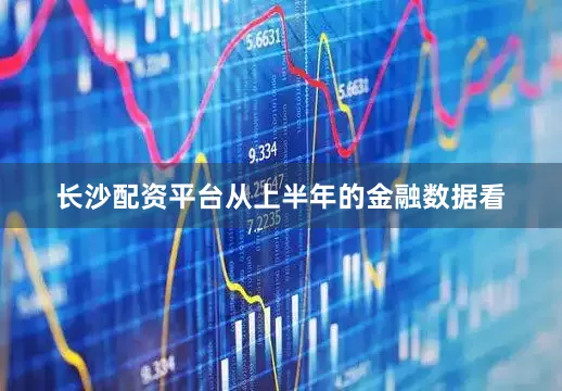 长沙配资平台从上半年的金融数据看