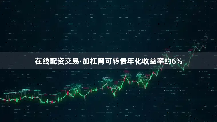 在线配资交易·加杠网可转债年化收益率约6%