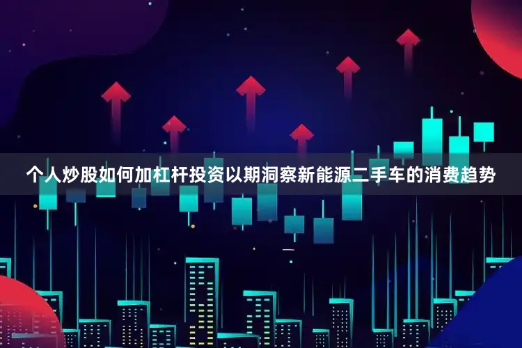 个人炒股如何加杠杆投资以期洞察新能源二手车的消费趋势