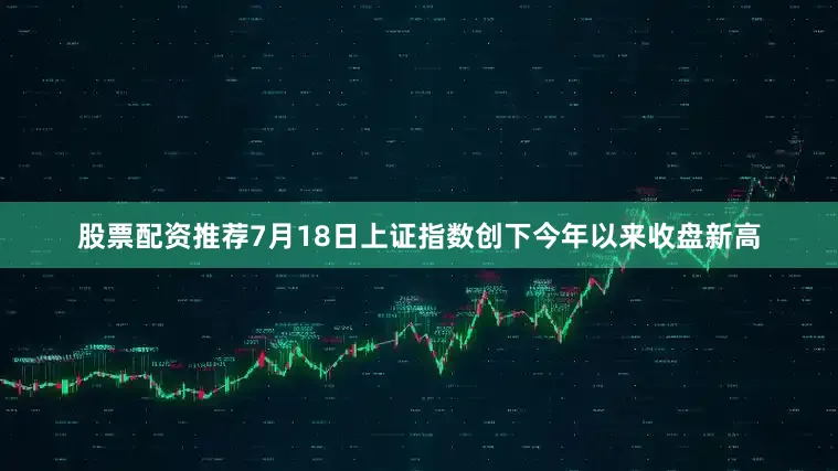 股票配资推荐7月18日上证指数创下今年以来收盘新高