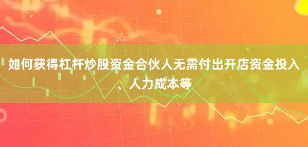 如何获得杠杆炒股资金合伙人无需付出开店资金投入、人力成本等