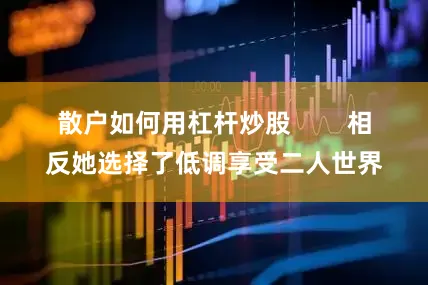 散户如何用杠杆炒股        相反她选择了低调享受二人世界
