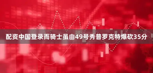 配资中国登录而骑士虽由49号秀普罗克特爆砍35分