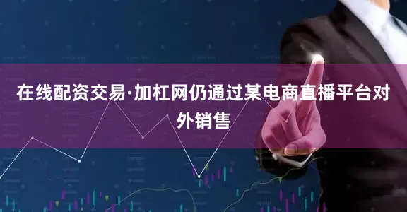 在线配资交易·加杠网仍通过某电商直播平台对外销售
