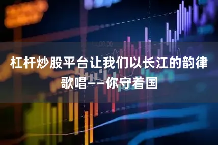 杠杆炒股平台让我们以长江的韵律歌唱——你守着国