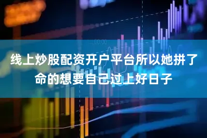 线上炒股配资开户平台所以她拼了命的想要自己过上好日子