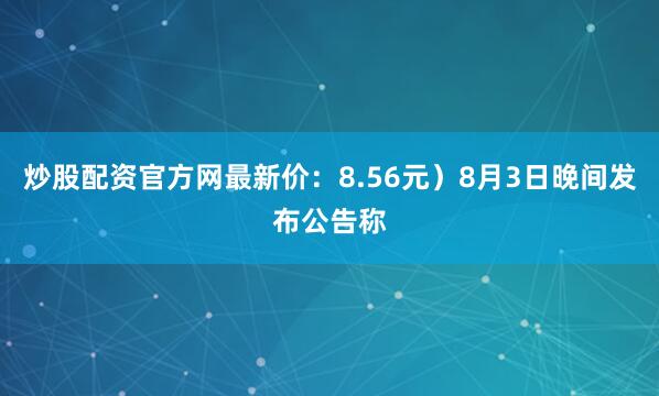 炒股配资官方网最新价：8.56元）8月3日晚间发布公告称