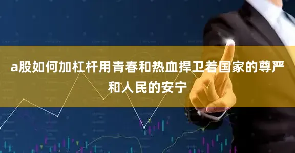 a股如何加杠杆用青春和热血捍卫着国家的尊严和人民的安宁
