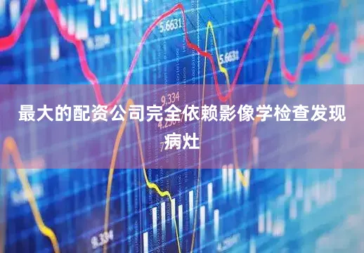 最大的配资公司完全依赖影像学检查发现病灶