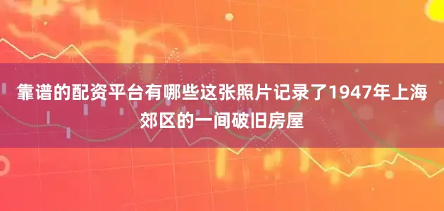 靠谱的配资平台有哪些这张照片记录了1947年上海郊区的一间破旧房屋