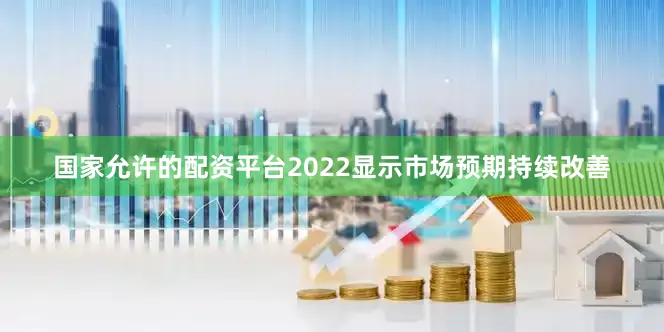 国家允许的配资平台2022显示市场预期持续改善