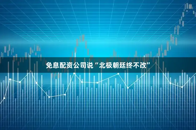 免息配资公司说“北极朝廷终不改”