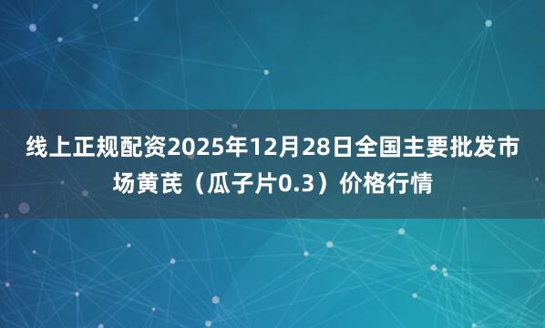 线上正规配资2025年12月28日全国主要批发市场黄芪（瓜子片0.3）价格行情