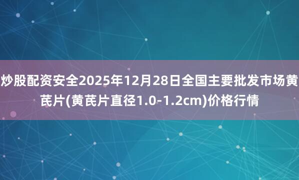 炒股配资安全2025年12月28日全国主要批发市场黄芪片(黄芪片直径1.0-1.2cm)价格行情