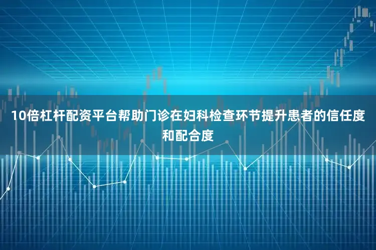 10倍杠杆配资平台帮助门诊在妇科检查环节提升患者的信任度和配合度