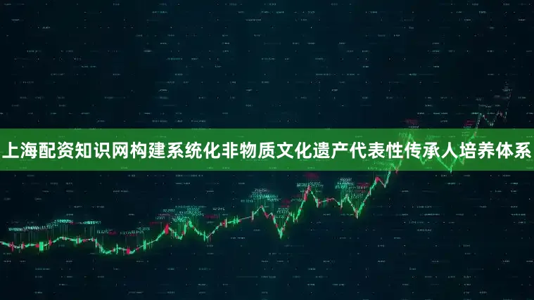 上海配资知识网构建系统化非物质文化遗产代表性传承人培养体系