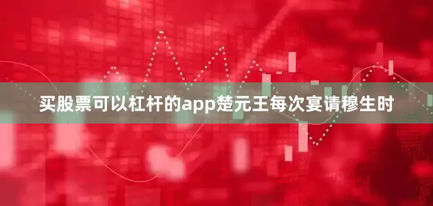 买股票可以杠杆的app楚元王每次宴请穆生时